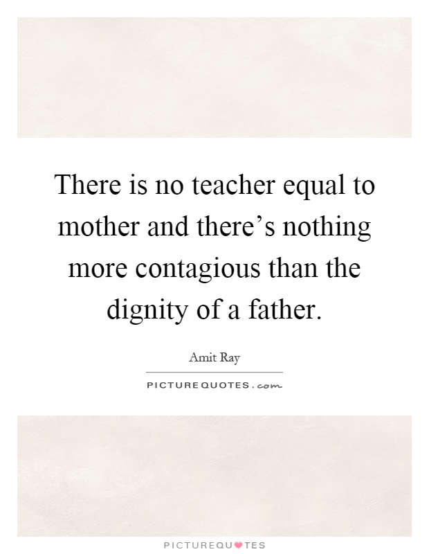 There is no teacher equal to mother and there's nothing more contagious than the dignity of a father Picture Quote #1