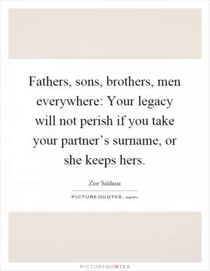 Fathers, sons, brothers, men everywhere: Your legacy will not perish if you take your partner’s surname, or she keeps hers Picture Quote #1