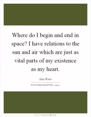 Where do I begin and end in space? I have relations to the sun and air which are just as vital parts of my existence as my heart Picture Quote #1