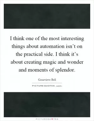 I think one of the most interesting things about automation isn’t on the practical side. I think it’s about creating magic and wonder and moments of splendor Picture Quote #1