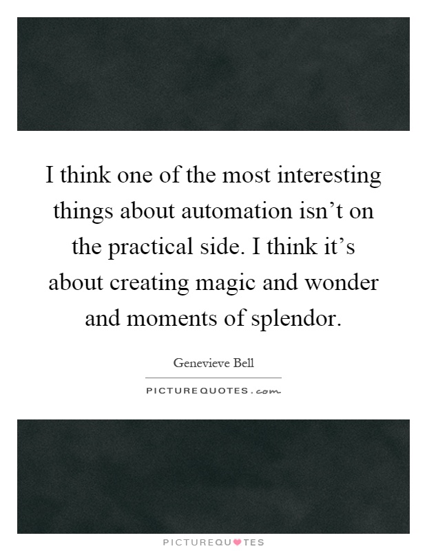 I think one of the most interesting things about automation isn't on the practical side. I think it's about creating magic and wonder and moments of splendor Picture Quote #1