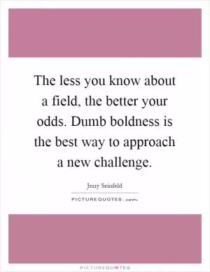 The less you know about a field, the better your odds. Dumb boldness is the best way to approach a new challenge Picture Quote #1