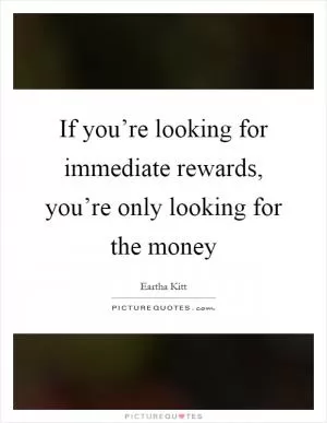 If you’re looking for immediate rewards, you’re only looking for the money Picture Quote #1
