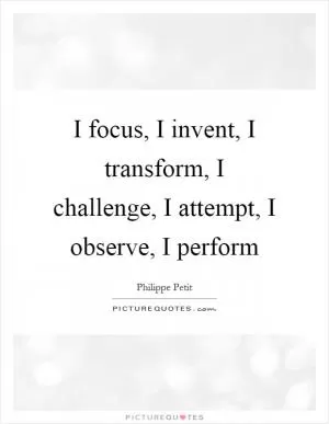 I focus, I invent, I transform, I challenge, I attempt, I observe, I perform Picture Quote #1