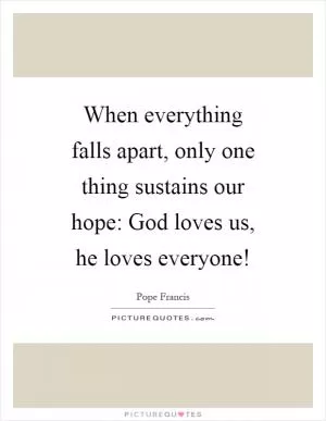 When everything falls apart, only one thing sustains our hope: God loves us, he loves everyone! Picture Quote #1