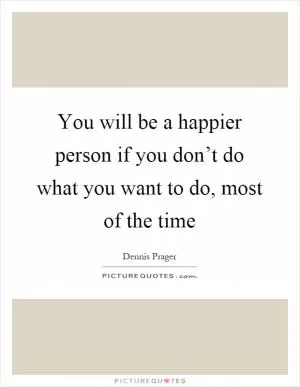 You will be a happier person if you don’t do what you want to do, most of the time Picture Quote #1