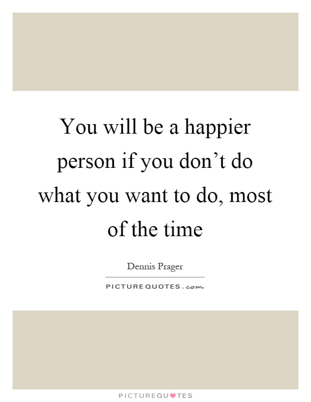 You will be a happier person if you don't do what you want to do, most of the time Picture Quote #1