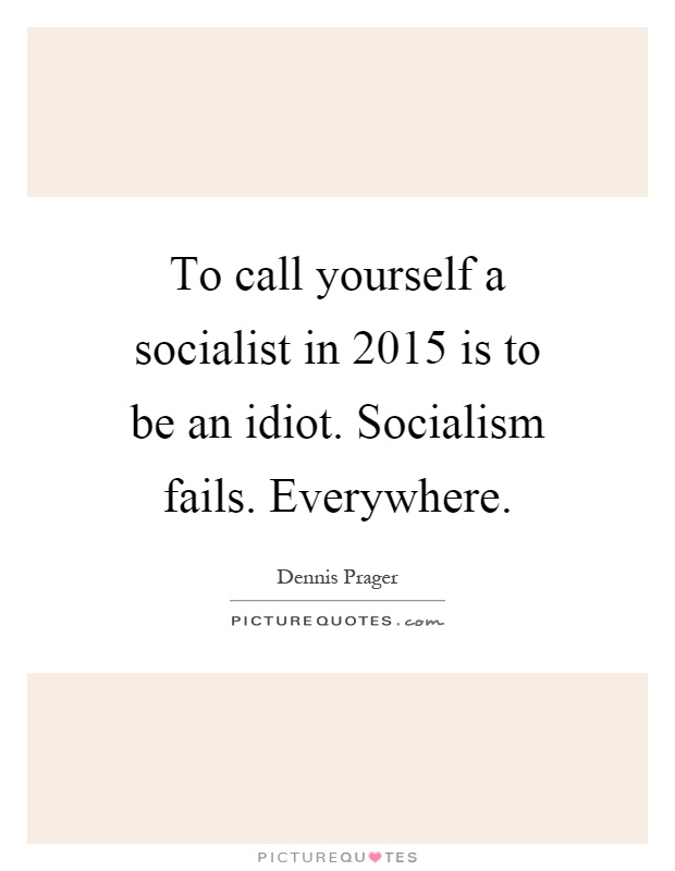 To call yourself a socialist in 2015 is to be an idiot. Socialism fails. Everywhere Picture Quote #1