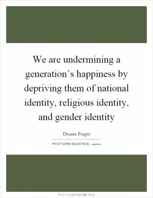 We are undermining a generation’s happiness by depriving them of national identity, religious identity, and gender identity Picture Quote #1