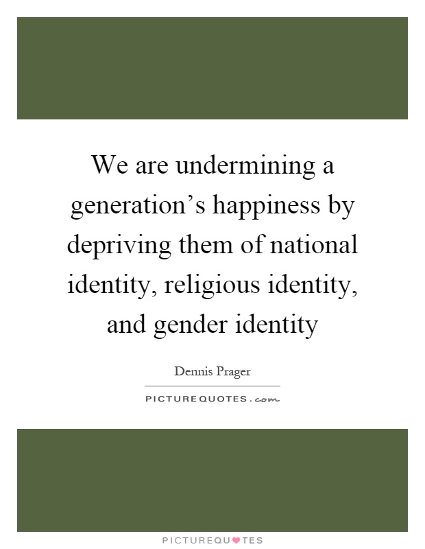 We are undermining a generation's happiness by depriving them of national identity, religious identity, and gender identity Picture Quote #1