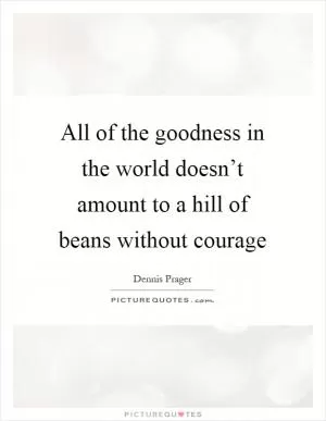 All of the goodness in the world doesn’t amount to a hill of beans without courage Picture Quote #1