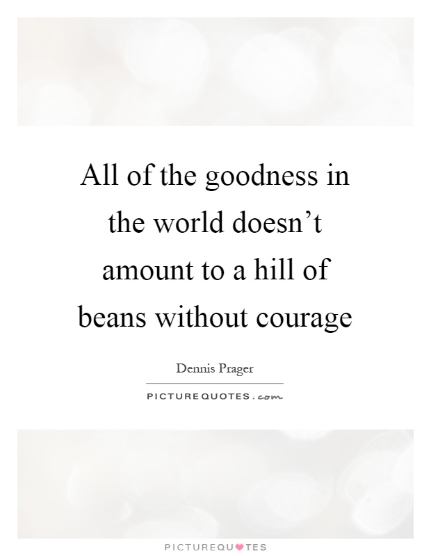 All of the goodness in the world doesn't amount to a hill of beans without courage Picture Quote #1