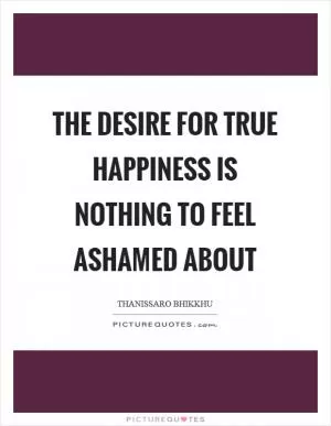 The desire for true happiness is nothing to feel ashamed about Picture Quote #1