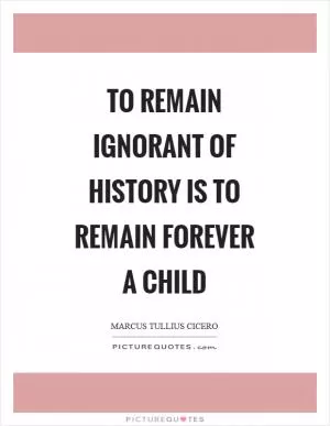 To remain ignorant of history is to remain forever a child Picture Quote #1