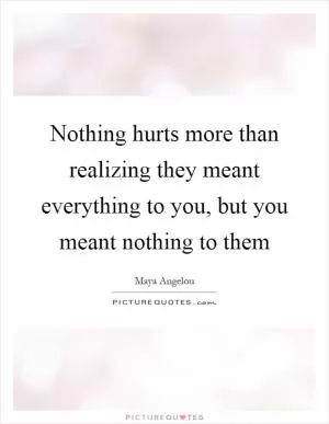 Nothing hurts more than realizing they meant everything to you, but you meant nothing to them Picture Quote #1