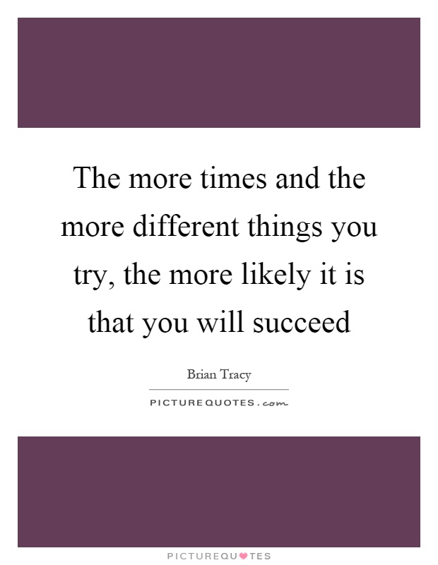 The more times and the more different things you try, the more likely it is that you will succeed Picture Quote #1