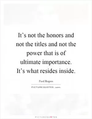 It’s not the honors and not the titles and not the power that is of ultimate importance. It’s what resides inside Picture Quote #1