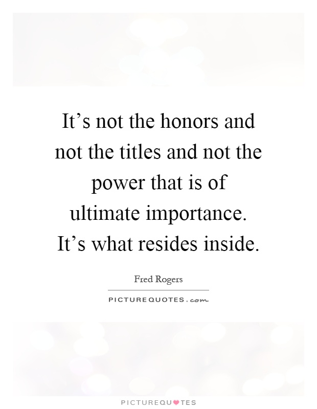 It's not the honors and not the titles and not the power that is of ultimate importance. It's what resides inside Picture Quote #1