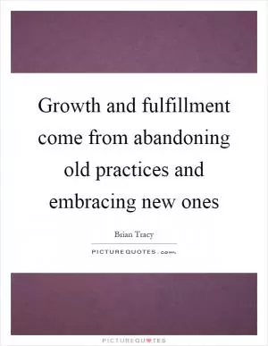 Growth and fulfillment come from abandoning old practices and embracing new ones Picture Quote #1