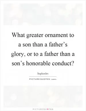What greater ornament to a son than a father’s glory, or to a father than a son’s honorable conduct? Picture Quote #1