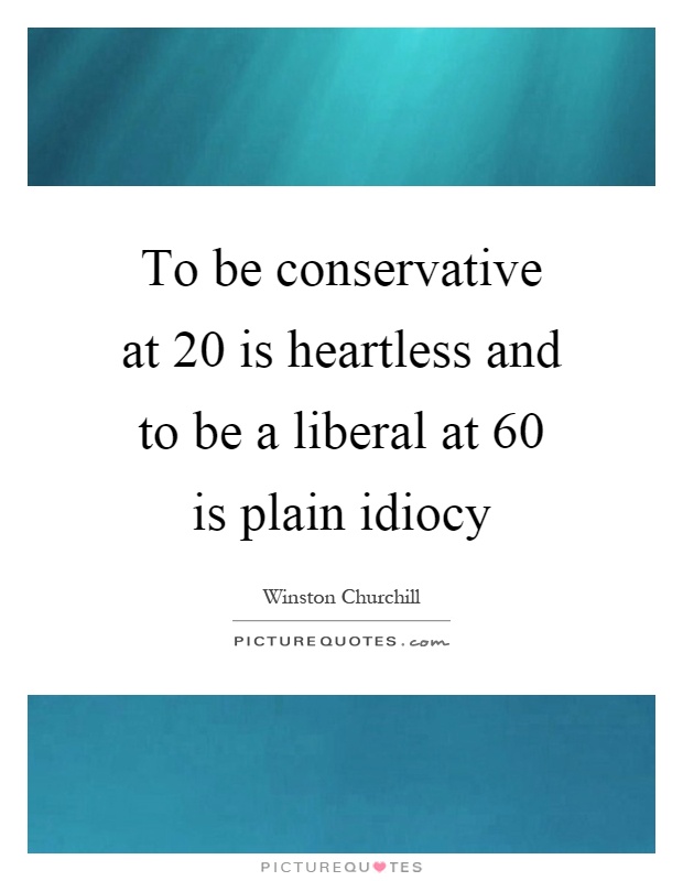 To be conservative at 20 is heartless and to be a liberal at 60 is plain idiocy Picture Quote #1