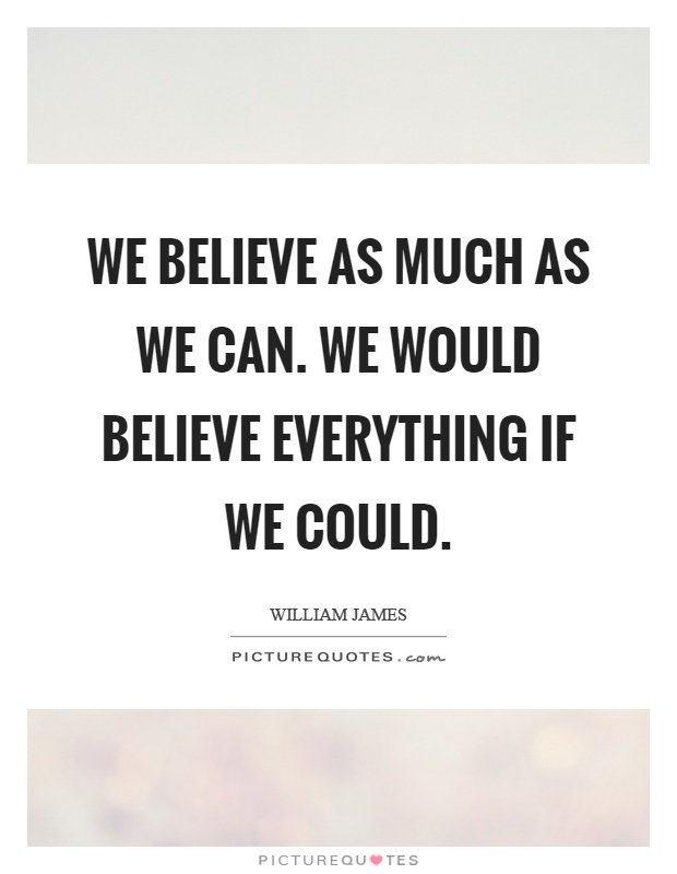 We believe as much as we can. We would believe everything if we could Picture Quote #1