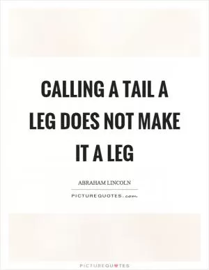 Calling a tail a leg does not make it a leg Picture Quote #1