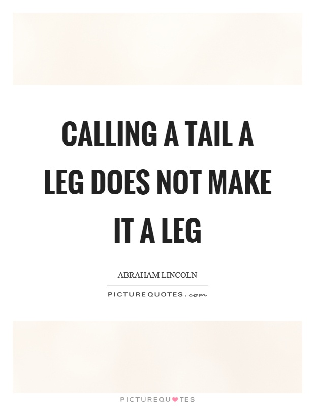 Calling a tail a leg does not make it a leg Picture Quote #1
