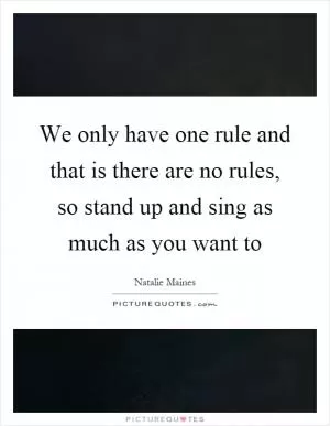 We only have one rule and that is there are no rules, so stand up and sing as much as you want to Picture Quote #1