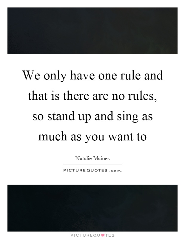 We only have one rule and that is there are no rules, so stand up and sing as much as you want to Picture Quote #1