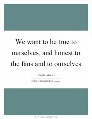 We want to be true to ourselves, and honest to the fans and to ourselves Picture Quote #1
