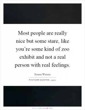 Most people are really nice but some stare, like you’re some kind of zoo exhibit and not a real person with real feelings Picture Quote #1