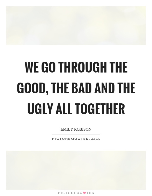 We go through the good, the bad and the ugly all together Picture Quote #1