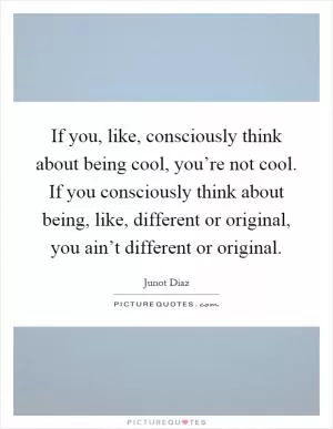 If you, like, consciously think about being cool, you’re not cool. If you consciously think about being, like, different or original, you ain’t different or original Picture Quote #1