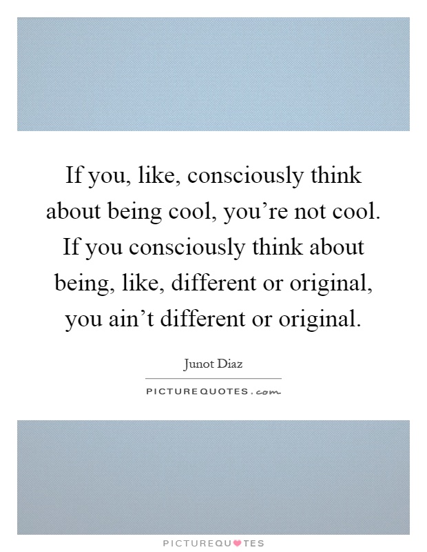 If you, like, consciously think about being cool, you're not cool. If you consciously think about being, like, different or original, you ain't different or original Picture Quote #1