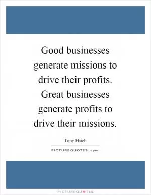 Good businesses generate missions to drive their profits. Great businesses generate profits to drive their missions Picture Quote #1