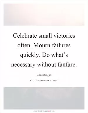 Celebrate small victories often. Mourn failures quickly. Do what’s necessary without fanfare Picture Quote #1