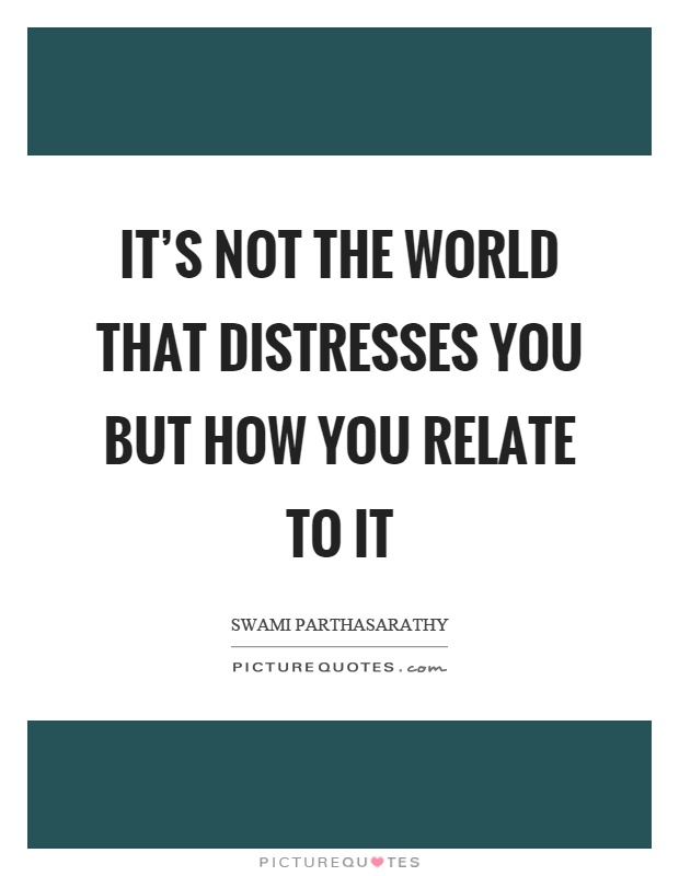 It's not the world that distresses you but how you relate to it Picture Quote #1