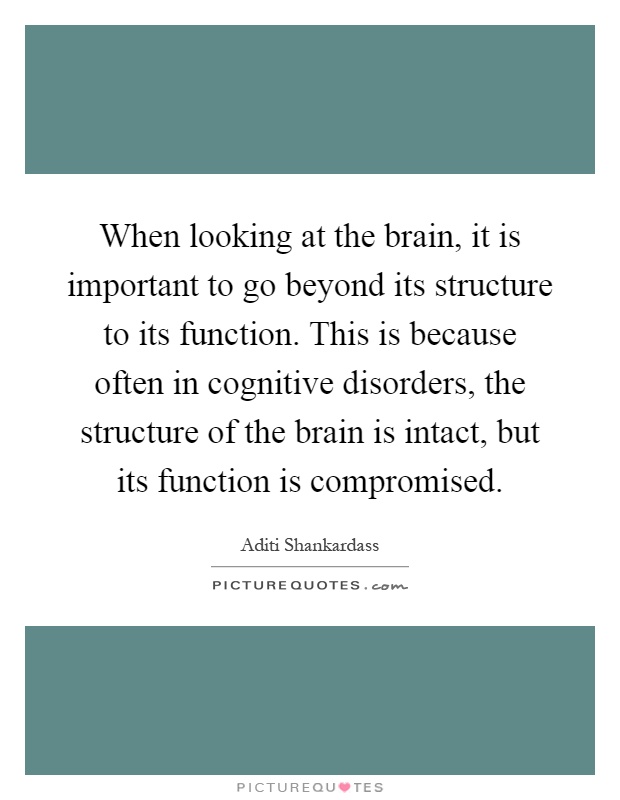 When looking at the brain, it is important to go beyond its structure to its function. This is because often in cognitive disorders, the structure of the brain is intact, but its function is compromised Picture Quote #1