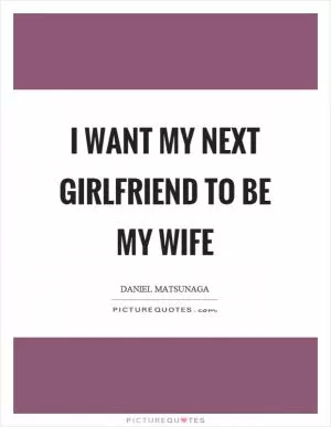 I want my next girlfriend to be my wife Picture Quote #1