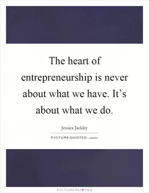 The heart of entrepreneurship is never about what we have. It’s about what we do Picture Quote #1