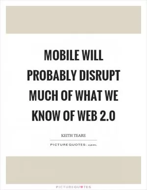 Mobile will probably disrupt much of what we know of web 2.0 Picture Quote #1