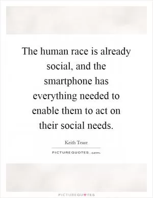 The human race is already social, and the smartphone has everything needed to enable them to act on their social needs Picture Quote #1
