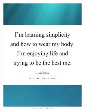 I’m learning simplicity and how to wear my body. I’m enjoying life and trying to be the best me Picture Quote #1