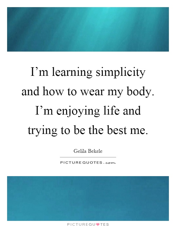 I'm learning simplicity and how to wear my body. I'm enjoying life and trying to be the best me Picture Quote #1