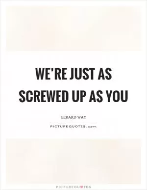 We’re just as screwed up as you Picture Quote #1