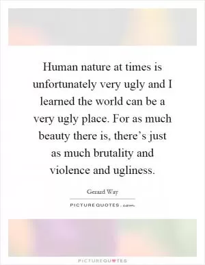 Human nature at times is unfortunately very ugly and I learned the world can be a very ugly place. For as much beauty there is, there’s just as much brutality and violence and ugliness Picture Quote #1