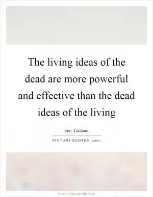 The living ideas of the dead are more powerful and effective than the dead ideas of the living Picture Quote #1