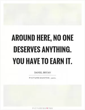 Around here, no one deserves anything. You have to earn it Picture Quote #1