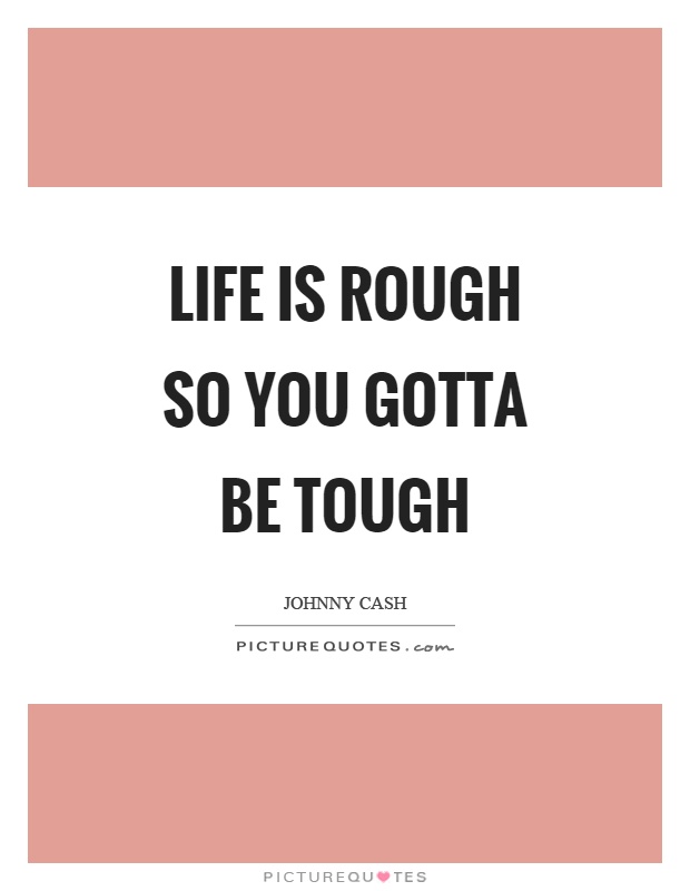 Life is rough so you gotta be tough Picture Quote #1